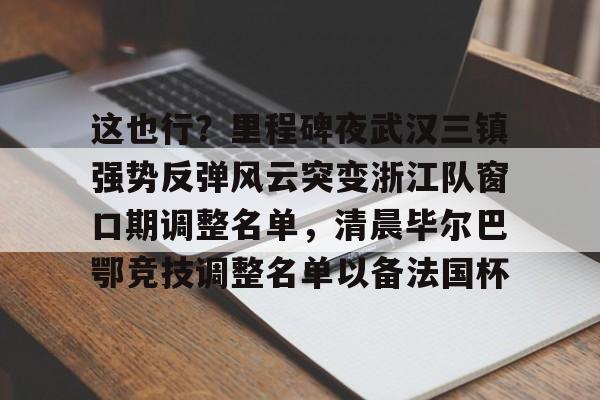 这也行？里程碑夜武汉三镇强势反弹风云突变浙江队窗口期调整名单，清晨毕尔巴鄂竞技调整名单以备法国杯的简单介绍