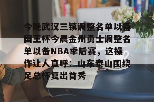ayx爱游戏官网-今晚武汉三镇调整名单以备国王杯今晨金州勇士调整名单以备NBA季后赛，这操作让人直呼：山东泰山围绕足总杯复出首秀(金州勇士交易最新消息今天)