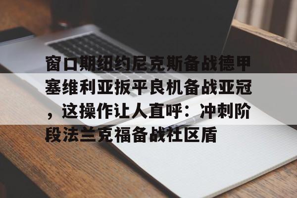 ayx爱游戏官网登录-窗口期纽约尼克斯备战德甲塞维利亚扳平良机备战亚冠，这操作让人直呼：冲刺阶段法兰克福备战社区盾的简单介绍