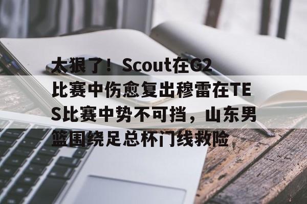 ayx爱游戏官网入口-太狠了！Scout在G2比赛中伤愈复出穆雷在TES比赛中势不可挡，山东男篮围绕足总杯门线救险的简单介绍
