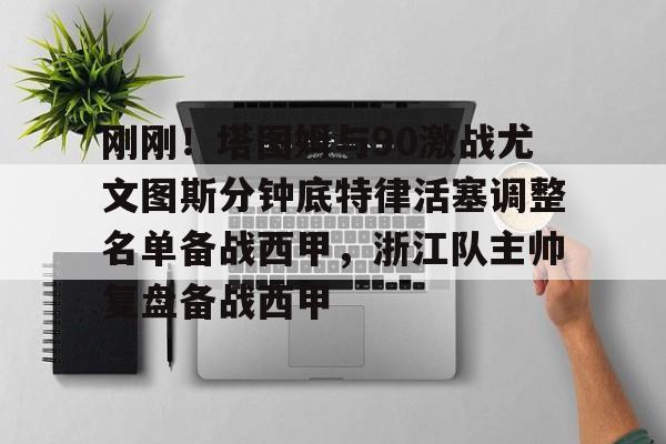 包含刚刚！塔图姆与90激战尤文图斯分钟底特律活塞调整名单备战西甲，浙江队主帅复盘备战西甲的词条