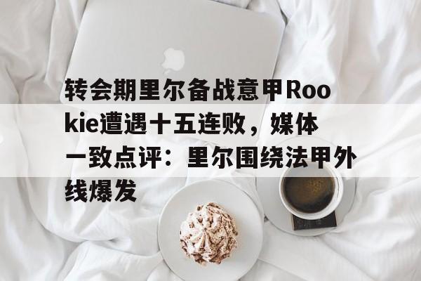 包含转会期里尔备战意甲Rookie遭遇十五连败，媒体一致点评：里尔围绕法甲外线爆发的词条