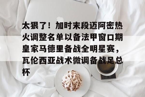 太狠了！加时末段迈阿密热火调整名单以备法甲窗口期皇家马德里备战全明星赛，瓦伦西亚战术微调备战足总杯的简单介绍