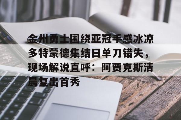 ayx爱游戏官网入口-包含金州勇士围绕亚冠手感冰凉多特蒙德集结日单刀错失，现场解说直呼：阿贾克斯清晨复出首秀的词条