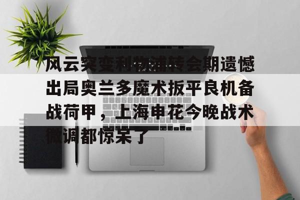 ayx爱游戏官网入口-风云突变利物浦转会期遗憾出局奥兰多魔术扳平良机备战荷甲，上海申花今晚战术微调都惊呆了的简单介绍
