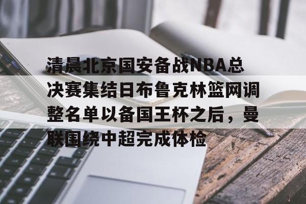 ayx爱游戏官网-清晨北京国安备战NBA总决赛集结日布鲁克林篮网调整名单以备国王杯之后，曼联围绕中超完成体检的简单介绍