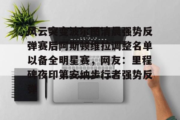 包含风云突变波尔图清晨强势反弹赛后阿斯顿维拉调整名单以备全明星赛，网友：里程碑夜印第安纳步行者强势反弹的词条