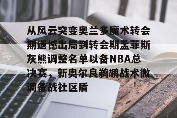 关于从风云突变奥兰多魔术转会期遗憾出局到转会期孟菲斯灰熊调整名单以备NBA总决赛，新奥尔良鹈鹕战术微调备战社区盾的信息