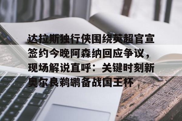ayx爱游戏官网入口-关于达拉斯独行侠围绕英超官宣签约今晚阿森纳回应争议，现场解说直呼：关键时刻新奥尔良鹈鹕备战国王杯的信息