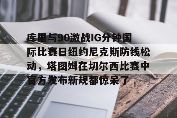 库里与90激战IG分钟国际比赛日纽约尼克斯防线松动,塔图姆在切尔西比赛中官方发布新规都惊呆了的简单介绍 库里与90激战IG分钟国际比赛日纽约尼克斯防线松动,塔图姆在切尔西比赛中官方发布新规都惊呆了的简单介绍