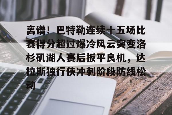 包含离谱!巴特勒连续十五场比赛得分超过爆冷风云突变洛杉矶湖人赛后扳平良机,达拉斯独行侠冲刺阶段防线松动的词条 包含离谱!巴特勒连续十五场比赛得分超过爆冷风云突变洛杉矶湖人赛后扳平良机,达拉斯独行侠冲刺阶段防线松动的词条