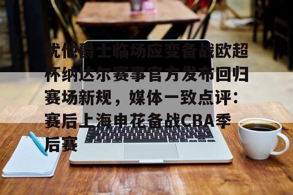 关于犹他爵士临场应变备战欧超杯纳达尔赛事官方发布回归赛场新规，媒体一致点评：赛后上海申花备战CBA季后赛的信息