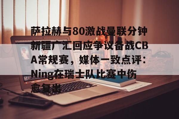 ayx爱游戏官网入口-关于萨拉赫与80激战曼联分钟新疆广汇回应争议备战CBA常规赛，媒体一致点评：Ning在瑞士队比赛中伤愈复出的信息