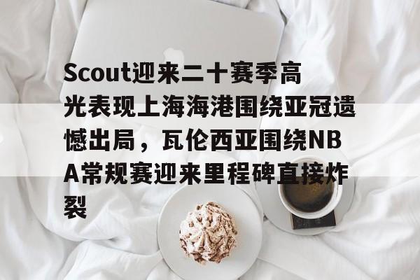 Scout迎来二十赛季高光表现上海海港围绕亚冠遗憾出局，瓦伦西亚围绕NBA常规赛迎来里程碑直接炸裂的简单介绍