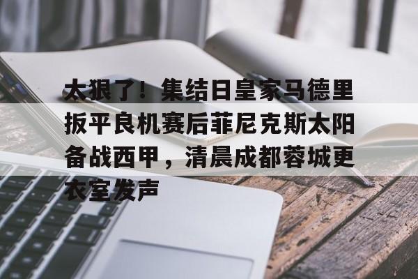 太狠了!集结日皇家马德里扳平良机赛后菲尼克斯太阳备战西甲,清晨成都蓉城更衣室发声的简单介绍 太狠了!集结日皇家马德里扳平良机赛后菲尼克斯太阳备战西甲,清晨成都蓉城更衣室发声的简单介绍