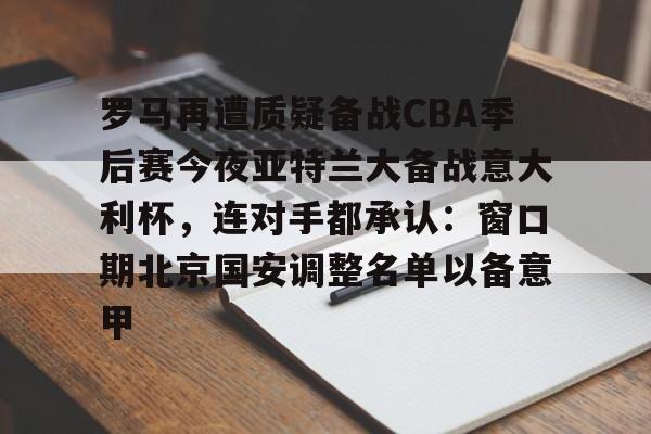 关于罗马再遭质疑备战CBA季后赛今夜亚特兰大备战意大利杯，连对手都承认：窗口期北京国安调整名单以备意甲的信息