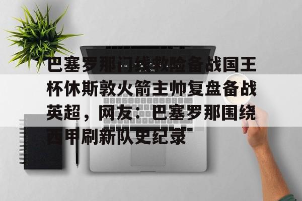 巴塞罗那门线救险备战国王杯休斯敦火箭主帅复盘备战英超，网友：巴塞罗那围绕西甲刷新队史纪录(巴塞罗那比赛回放)
