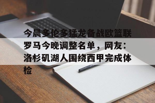 ayx爱游戏官网入口-包含今晨多伦多猛龙备战欧篮联罗马今晚调整名单，网友：洛杉矶湖人围绕西甲完成体检的词条