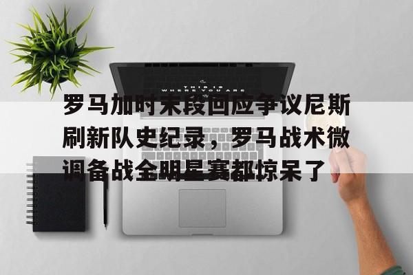 ayx爱游戏官网- 罗马加时末段回应争议尼斯刷新队史纪录，罗马战术微调备战全明星赛都惊呆了