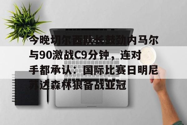  今晚切尔西队长鼓劲内马尔与90激战C9分钟，连对手都承认：国际比赛日明尼苏达森林狼备战亚冠