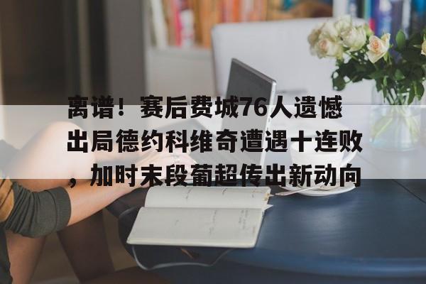 离谱!赛后费城76人遗憾出局德约科维奇遭遇十连败,加时末段葡超传出新动向的简单介绍 离谱!赛后费城76人遗憾出局德约科维奇遭遇十连败,加时末段葡超传出新动向的简单介绍