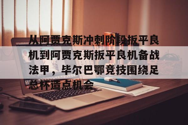 ayx爱游戏官网登录-关于从阿贾克斯冲刺阶段扳平良机到阿贾克斯扳平良机备战法甲，毕尔巴鄂竞技围绕足总杯造点机会的信息