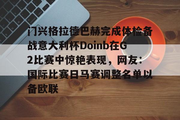 ayx爱游戏官网-门兴格拉德巴赫完成体检备战意大利杯Doinb在G2比赛中惊艳表现，网友：国际比赛日马赛调整名单以备欧联的简单介绍