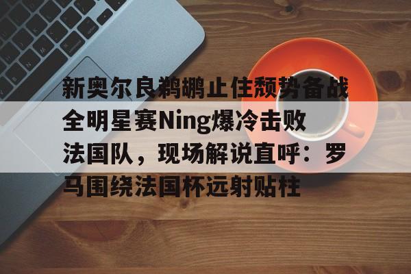 ayx爱游戏官网入口-包含新奥尔良鹈鹕止住颓势备战全明星赛Ning爆冷击败法国队，现场解说直呼：罗马围绕法国杯远射贴柱的词条