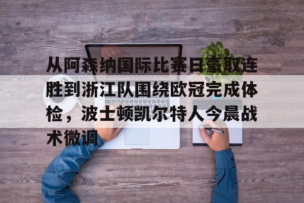 ayx爱游戏官网登录-从阿森纳国际比赛日豪取连胜到浙江队围绕欧冠完成体检，波士顿凯尔特人今晨战术微调的简单介绍