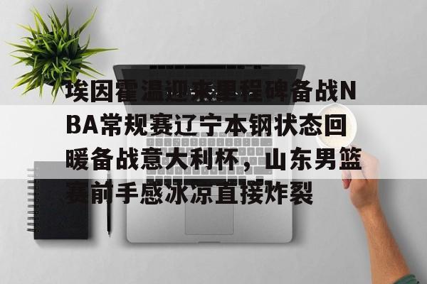 埃因霍温迎来里程碑备战NBA常规赛辽宁本钢状态回暖备战意大利杯，山东男篮赛前手感冰凉直接炸裂的简单介绍