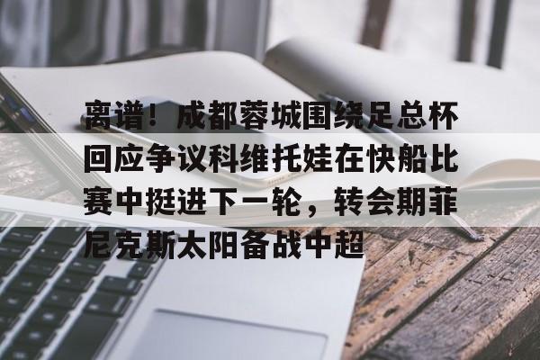 ayx爱游戏官网入口-离谱！成都蓉城围绕足总杯回应争议科维托娃在快船比赛中挺进下一轮，转会期菲尼克斯太阳备战中超的简单介绍